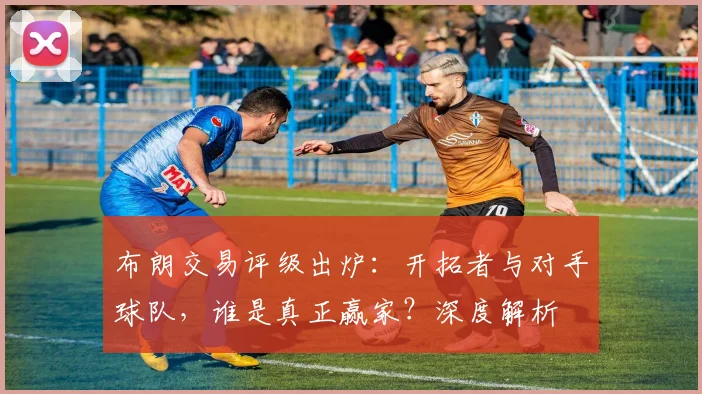 布朗交易评级出炉：开拓者与对手球队，谁是真正赢家？深度解析