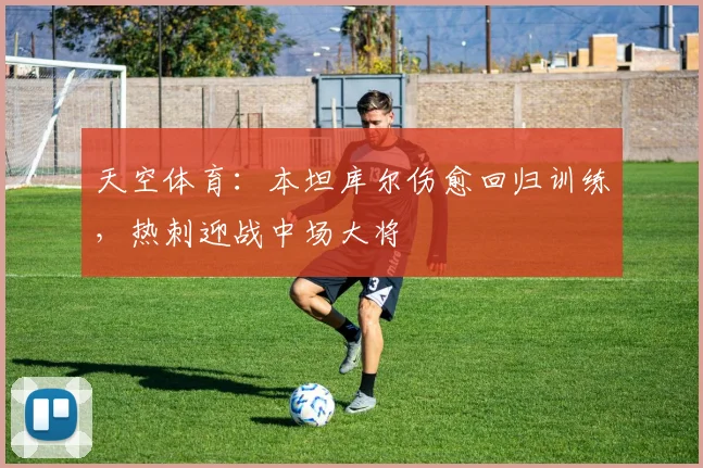 天空体育：本坦库尔伤愈回归训练，热刺迎战中场大将