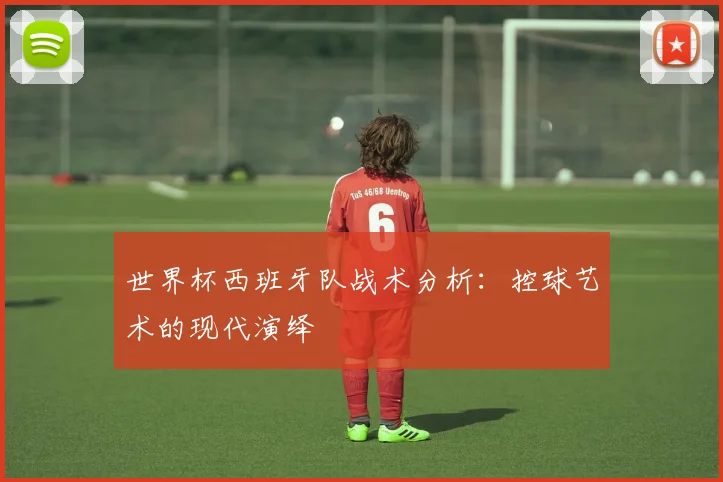 世界杯西班牙队战术分析:控球艺术的现代演绎