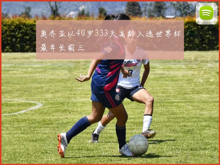 奥乔亚以40岁333天高龄入选世界杯最年长前三