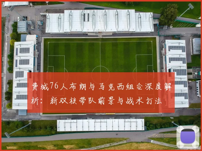 费城76人布朗与马克西组合深度解析：新双核带队前景与战术打法