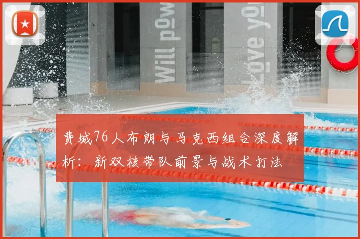 费城76人布朗与马克西组合深度解析:新双核带队前景与战术打法