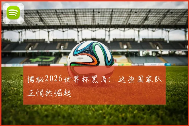揭秘2026世界杯黑马:这些国家队正悄然崛起