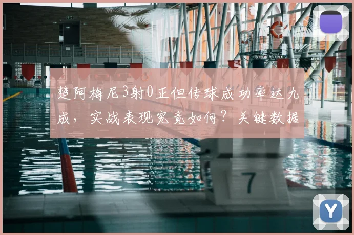 楚阿梅尼3射0正但传球成功率达九成，实战表现究竟如何？关键数据深度解析