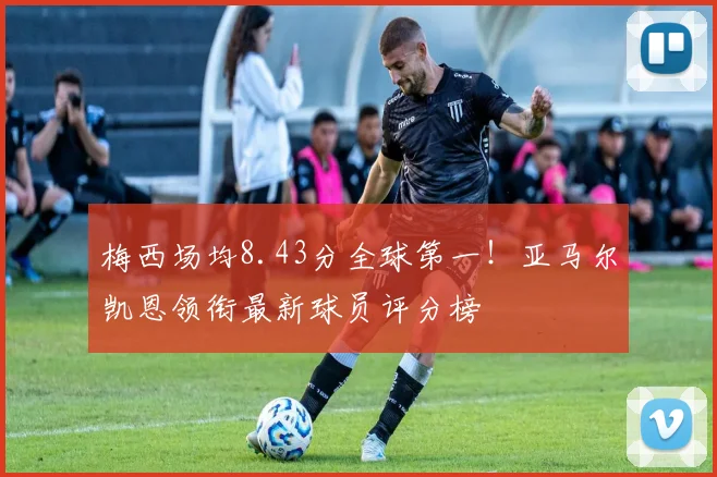 梅西场均8.43分全球第一！亚马尔凯恩领衔最新球员评分榜