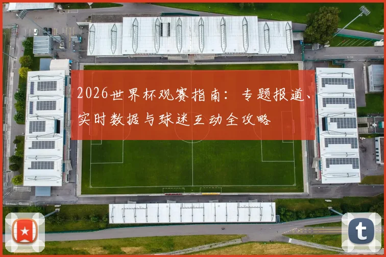 2026世界杯观赛指南：专题报道、实时数据与球迷互动全攻略