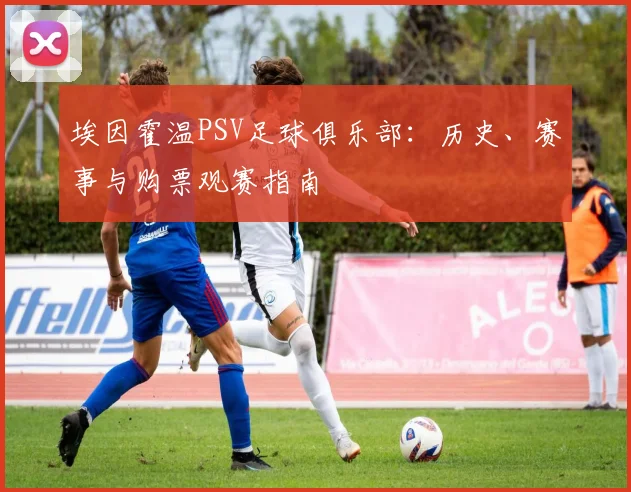 埃因霍温PSV足球俱乐部：历史、赛事与购票观赛指南