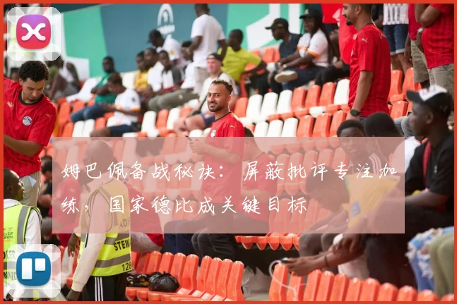 姆巴佩备战秘诀：屏蔽批评专注加练，国家德比成关键目标