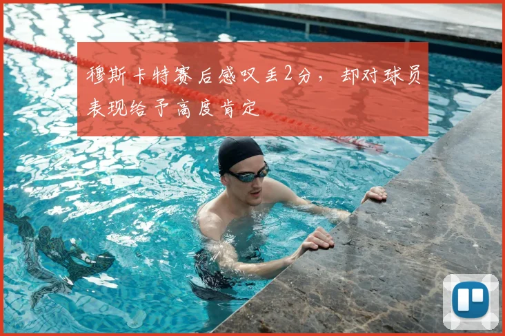 穆斯卡特赛后感叹丢2分，却对球员表现给予高度肯定