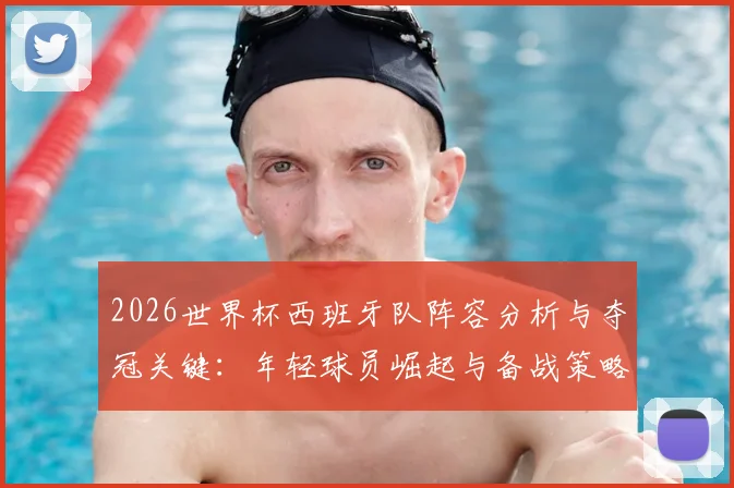 2026世界杯西班牙队阵容分析与夺冠关键：年轻球员崛起与备战策略全解读
