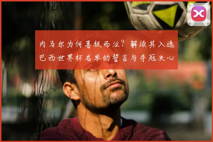 内马尔为何喜极而泣？解读其入选巴西世界杯名单的誓言与夺冠决心