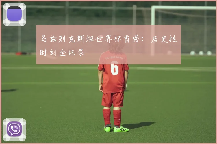 乌兹别克斯坦世界杯首秀：历史性时刻全记录