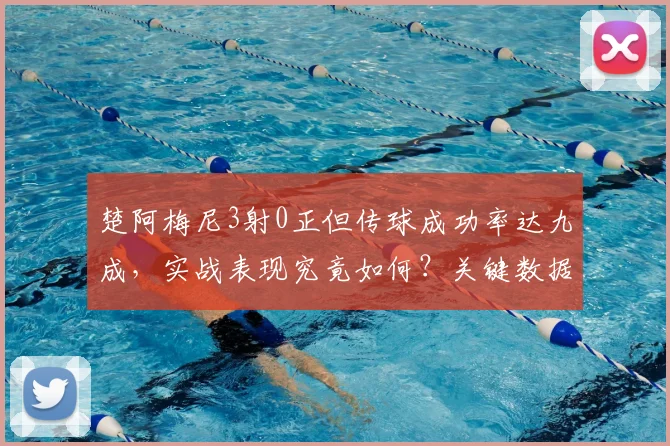 楚阿梅尼3射0正但传球成功率达九成，实战表现究竟如何？关键数据深度解析