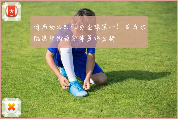 梅西场均8.43分全球第一！亚马尔凯恩领衔最新球员评分榜