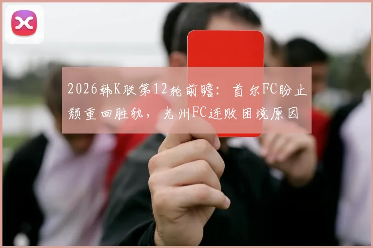 2026韩K联第12轮前瞻:首尔FC盼止颓重回胜轨,光州FC连败困境原因分析与赛果预测