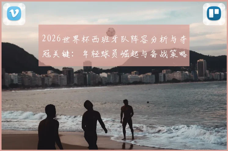 2026世界杯西班牙队阵容分析与夺冠关键：年轻球员崛起与备战策略全解读