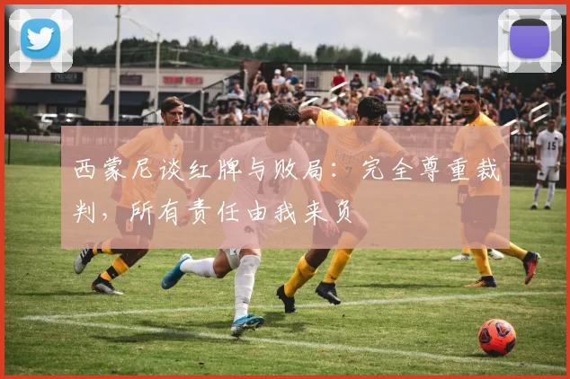 西蒙尼谈红牌与败局:完全尊重裁判,所有责任由我来负