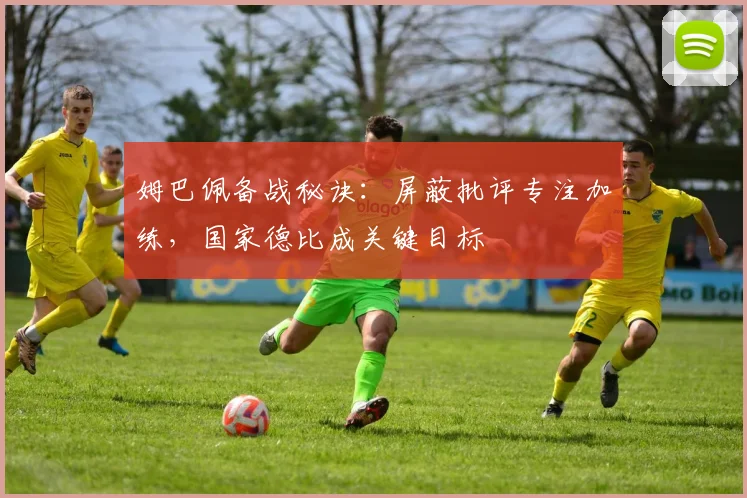 姆巴佩备战秘诀：屏蔽批评专注加练，国家德比成关键目标